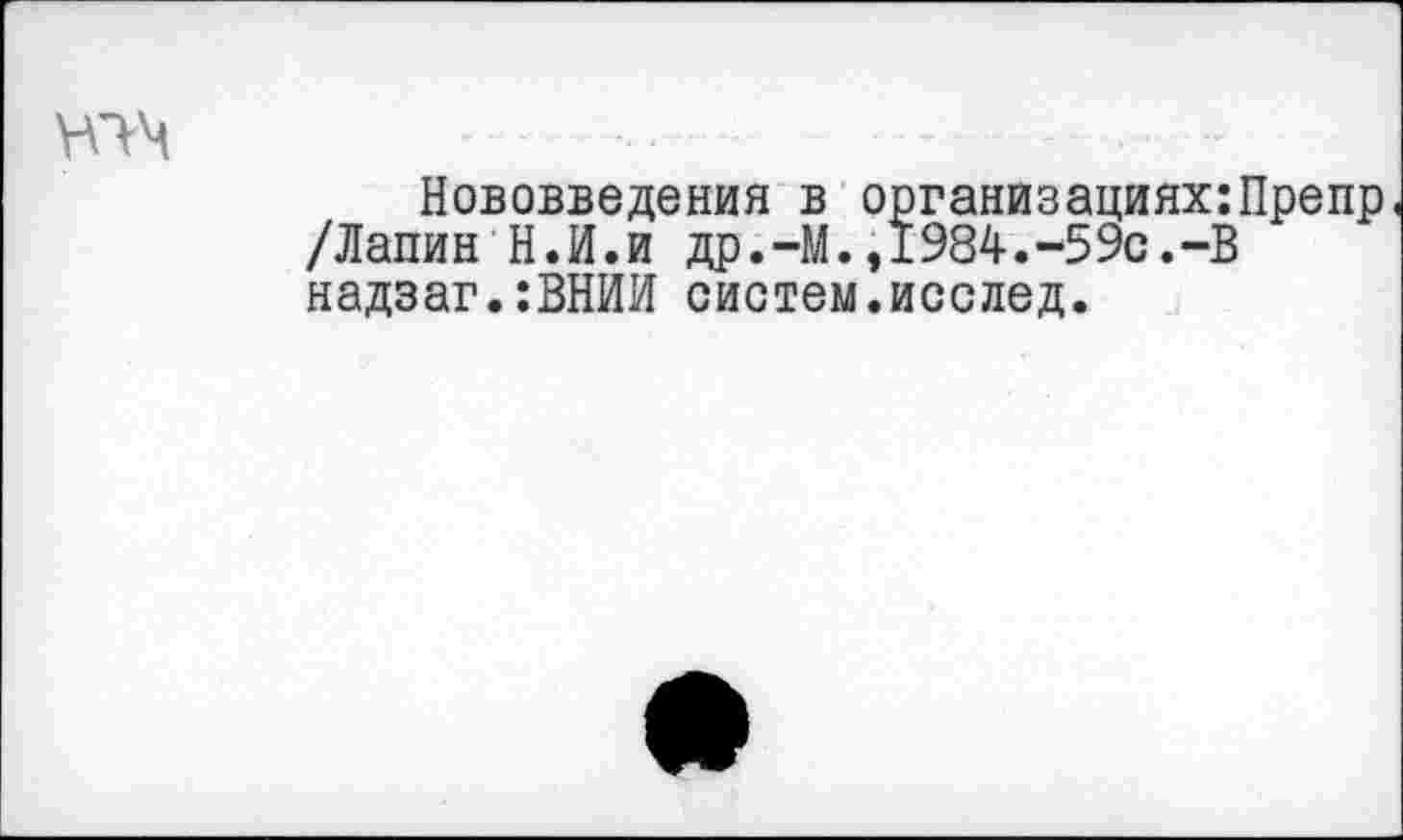 ﻿юч
Нововведения в организациях:Препр /Лапин Н.И.и др.-М.,1984.-59с.-В надзаг.:ВНИИ систем.исслед.